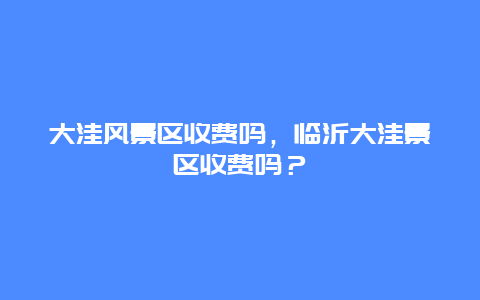 大洼風景區收費嗎，臨沂大洼景區收費嗎？