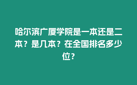 哈爾濱廣廈學院是一本還是二本？是幾本？在全國排名多少位？