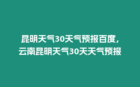 昆明天氣30天氣預報百度，云南昆明天氣30天天氣預報