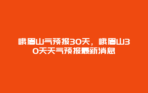 峨眉山氣預報30天，峨眉山30天天氣預報最新消息