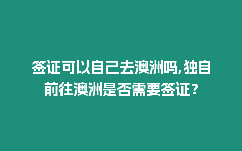 簽證可以自己去澳洲嗎,獨自前往澳洲是否需要簽證？