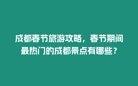 成都春節旅游攻略，春節期間最熱門的成都景點有哪些？