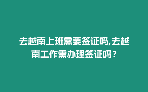 去越南上班需要簽證嗎,去越南工作需辦理簽證嗎？