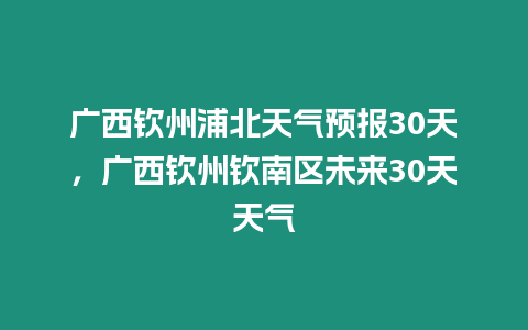 廣西欽州浦北天氣預報30天，廣西欽州欽南區未來30天天氣