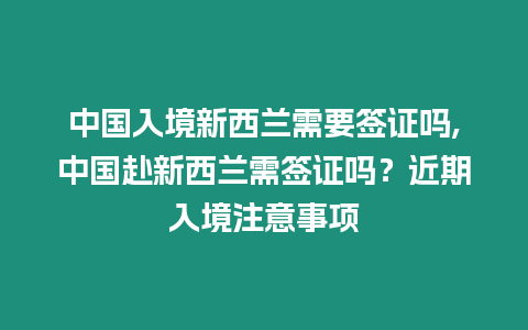 中國入境新西蘭需要簽證嗎,中國赴新西蘭需簽證嗎？近期入境注意事項