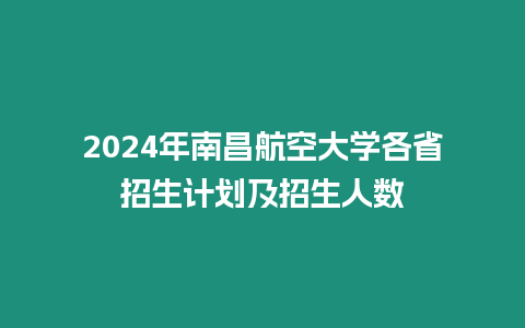 2024年南昌航空大學各省招生計劃及招生人數(shù)