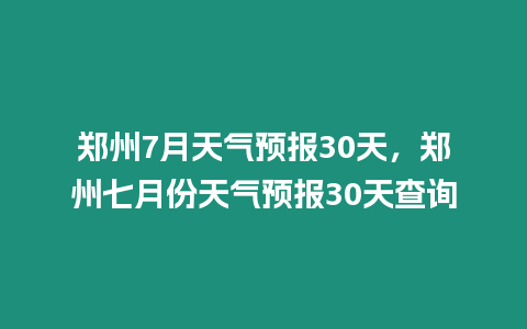 鄭州7月天氣預報30天，鄭州七月份天氣預報30天查詢