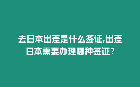 去日本出差是什么簽證,出差日本需要辦理哪種簽證？