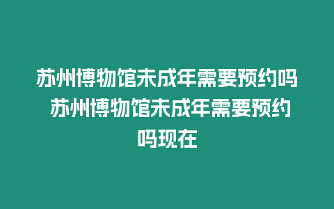 蘇州博物館未成年需要預(yù)約嗎 蘇州博物館未成年需要預(yù)約嗎現(xiàn)在