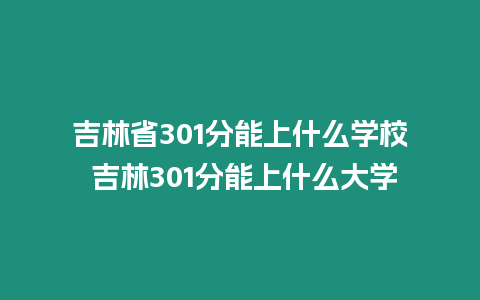 吉林省301分能上什么學校 吉林301分能上什么大學