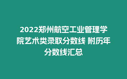 2022鄭州航空工業(yè)管理學(xué)院藝術(shù)類錄取分?jǐn)?shù)線 附歷年分?jǐn)?shù)線匯總