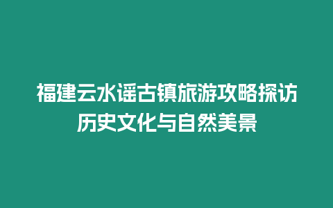 福建云水謠古鎮(zhèn)旅游攻略探訪歷史文化與自然美景