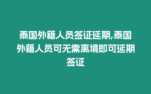 泰國外籍人員簽證延期,泰國外籍人員可無需離境即可延期簽證