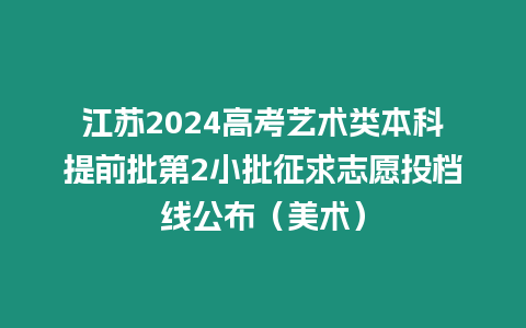 江蘇2024高考藝術類本科提前批第2小批征求志愿投檔線公布（美術）