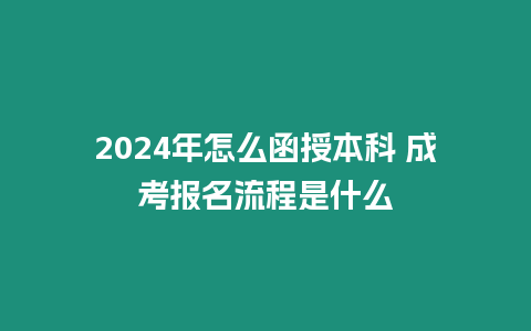 2024年怎么函授本科 成考報(bào)名流程是什么