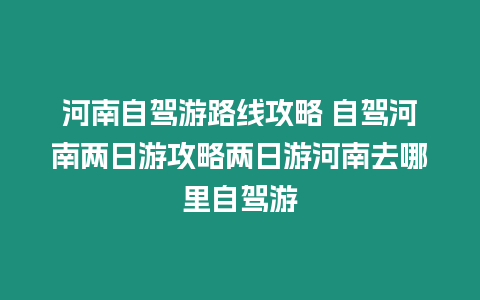 河南自駕游路線攻略 自駕河南兩日游攻略兩日游河南去哪里自駕游