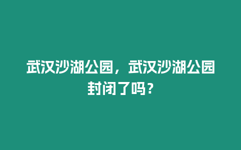 武漢沙湖公園，武漢沙湖公園封閉了嗎？