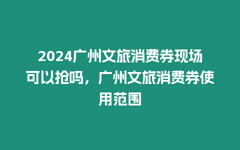 2024廣州文旅消費券現場可以搶嗎，廣州文旅消費券使用范圍