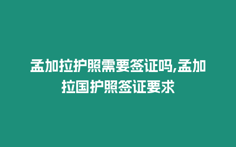 孟加拉護(hù)照需要簽證嗎,孟加拉國護(hù)照簽證要求