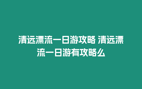 清遠漂流一日游攻略 清遠漂流一日游有攻略么