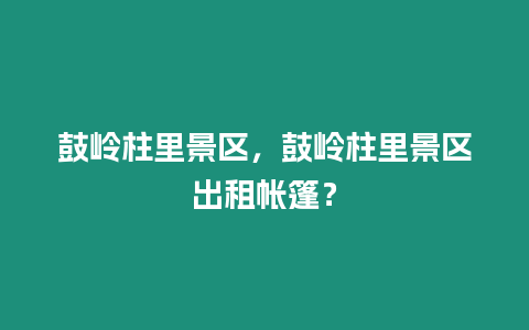 鼓嶺柱里景區，鼓嶺柱里景區出租帳篷？