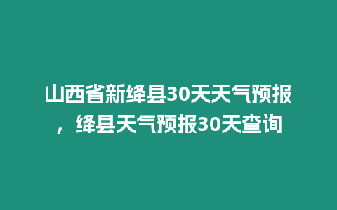 山西省新絳縣30天天氣預報，絳縣天氣預報30天查詢