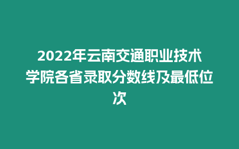 2022年云南交通職業(yè)技術(shù)學(xué)院各省錄取分?jǐn)?shù)線及最低位次