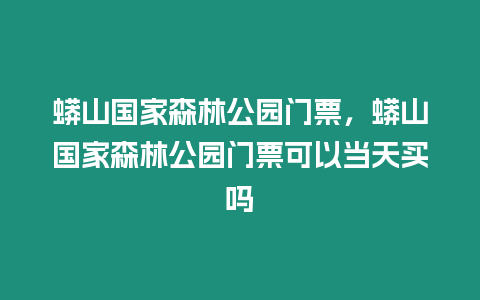 蟒山國家森林公園門票，蟒山國家森林公園門票可以當天買嗎