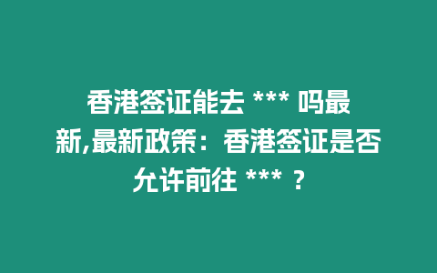 香港簽證能去 *** 嗎最新,最新政策：香港簽證是否允許前往 *** ？