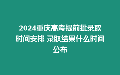 2024重慶高考提前批錄取時間安排 錄取結(jié)果什么時間公布