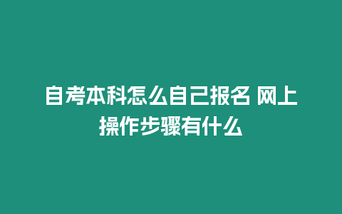 自考本科怎么自己報名 網(wǎng)上操作步驟有什么