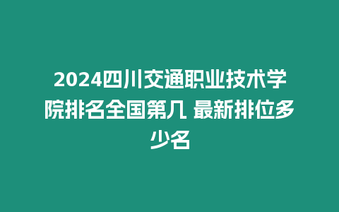 2024四川交通職業技術學院排名全國第幾 最新排位多少名