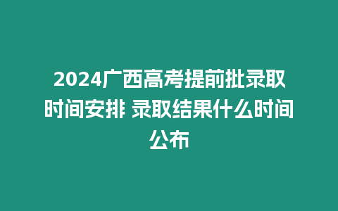 2024廣西高考提前批錄取時間安排 錄取結果什么時間公布