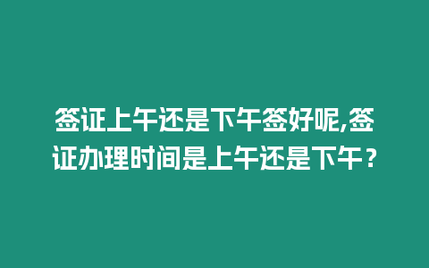 簽證上午還是下午簽好呢,簽證辦理時間是上午還是下午？