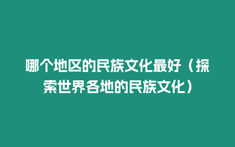 哪個地區的民族文化最好（探索世界各地的民族文化）