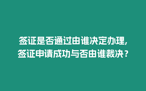 簽證是否通過由誰決定辦理,簽證申請成功與否由誰裁決？