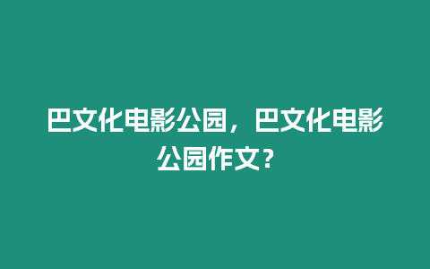 巴文化電影公園，巴文化電影公園作文？