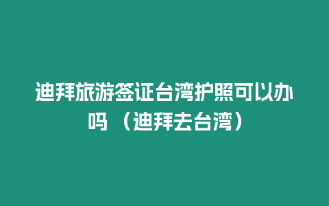 迪拜旅游簽證臺灣護(hù)照可以辦嗎 （迪拜去臺灣）