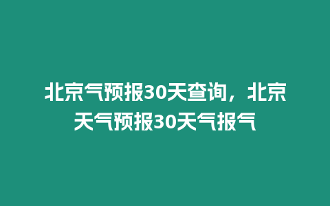 北京氣預報30天查詢，北京天氣預報30天氣報氣