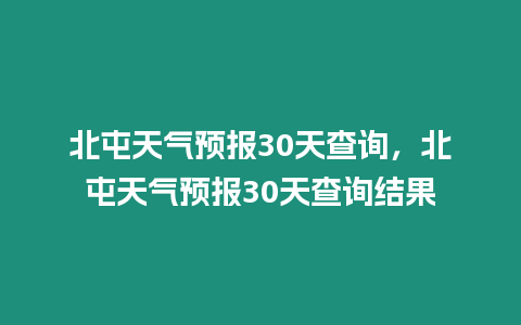 北屯天氣預報30天查詢，北屯天氣預報30天查詢結果