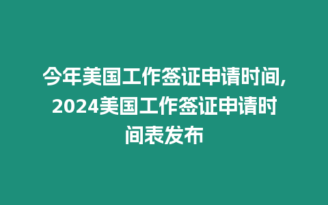 今年美國(guó)工作簽證申請(qǐng)時(shí)間,2024美國(guó)工作簽證申請(qǐng)時(shí)間表發(fā)布