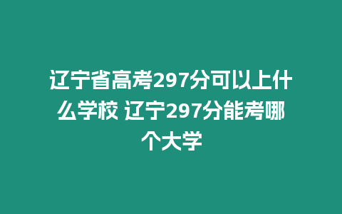 遼寧省高考297分可以上什么學校 遼寧297分能考哪個大學