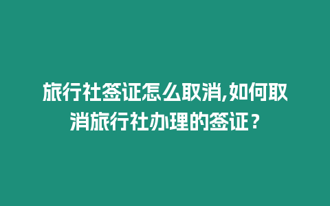 旅行社簽證怎么取消,如何取消旅行社辦理的簽證？