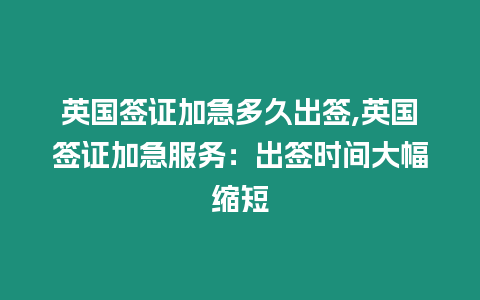 英國簽證加急多久出簽,英國簽證加急服務：出簽時間大幅縮短