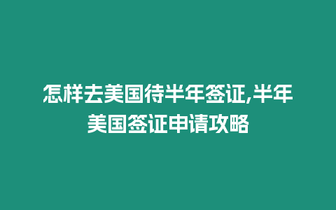 怎樣去美國待半年簽證,半年美國簽證申請攻略