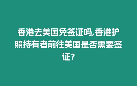 香港去美國免簽證嗎,香港護照持有者前往美國是否需要簽證？