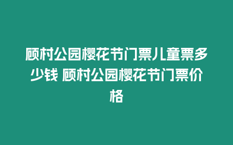 顧村公園櫻花節(jié)門票兒童票多少錢 顧村公園櫻花節(jié)門票價格