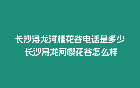 長沙潯龍河櫻花谷電話是多少 長沙潯龍河櫻花谷怎么樣