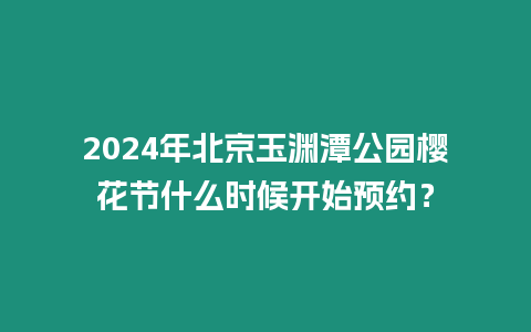 2024年北京玉淵潭公園櫻花節(jié)什么時候開始預(yù)約？