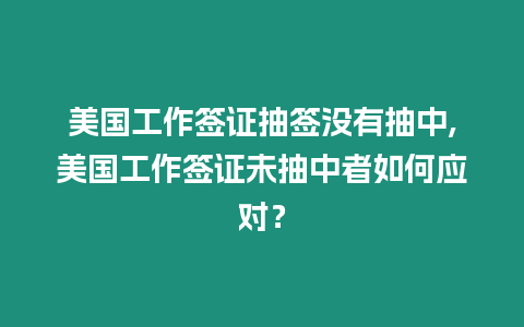 美國工作簽證抽簽沒有抽中,美國工作簽證未抽中者如何應對？